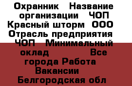 Охранник › Название организации ­ ЧОП Красный шторм, ООО › Отрасль предприятия ­ ЧОП › Минимальный оклад ­ 25 000 - Все города Работа » Вакансии   . Белгородская обл.